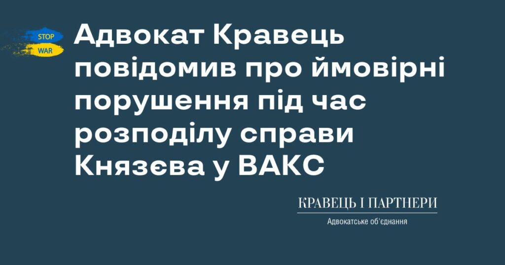Адвокат Кравець повідомив про ймовірні порушення під час розподілу справи Князєва у ВАКС Адвокат Кравець повідомив про ймовірні порушення під час розподілу справи Князєва у ВАКС