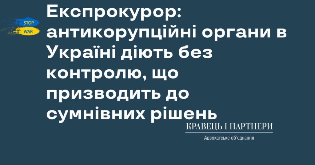 Експрокурор: антикорупційні органи в Україні діють без контролю, що призводить до сумнівних рішень