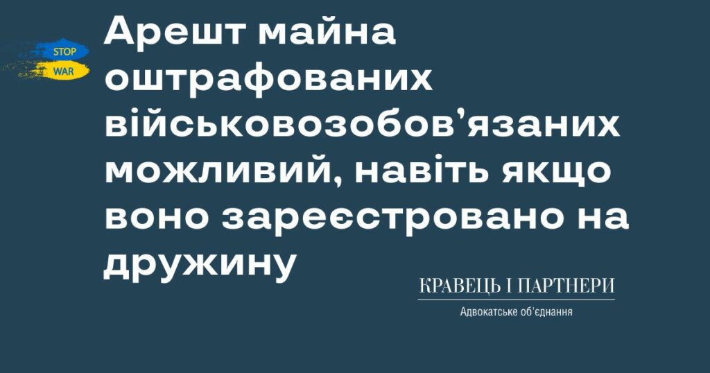 Арешт майна оштрафованих військовозобов’язаних можливий, навіть якщо воно зареєстровано на дружину Арешт майна оштрафованих військовозобов’язаних можливий, навіть якщо воно зареєстровано на дружину