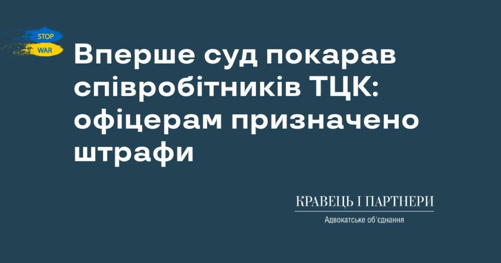 Вперше суд покарав співробітників ТЦК: офіцерам призначено штрафи Вперше суд покарав співробітників ТЦК: офіцерам призначено штрафи