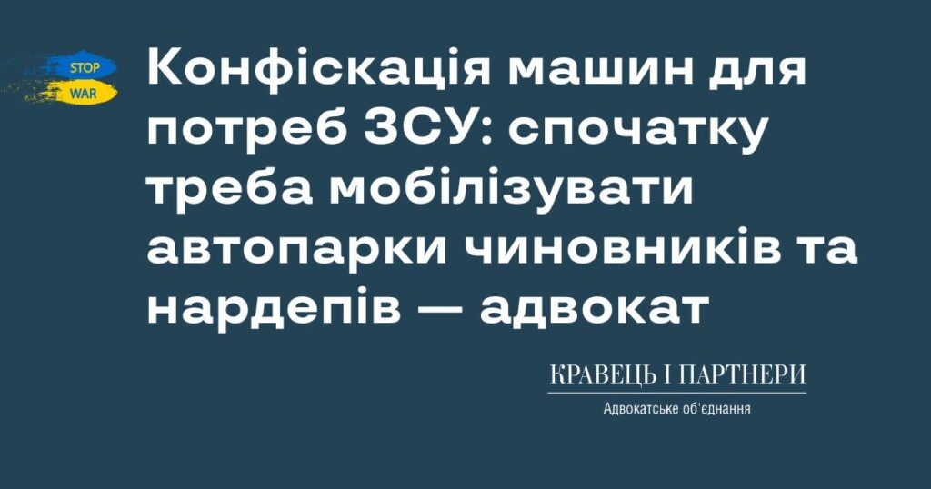 Конфіскація машин для потреб ЗСУ: спочатку треба мобілізувати автопарки чиновників та нардепів — адвокат