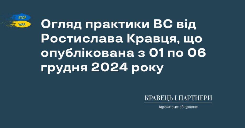 Огляд практики ВС від Ростислава Кравця, що опублікована з 01 по 06 грудня 2024 року Огляд практики ВС від Ростислава Кравця, що опублікована з 01 по 06 грудня 2024 року