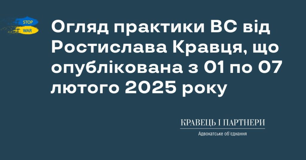 Огляд практики ВС від Ростислава Кравця, що опублікована з 01 по 07 лютого 2025 року Огляд практики ВС від Ростислава Кравця, що опублікована з 01 по 07 лютого 2025 року