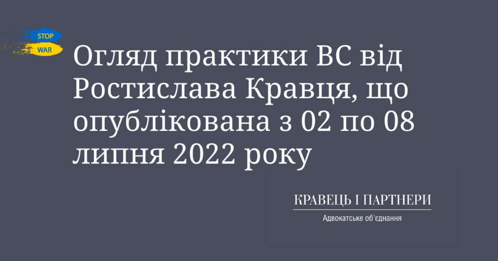 Огляд практики ВС від Ростислава Кравця, що опублікована з 02 по 08 липня 2022 року Огляд практики ВС від Ростислава Кравця, що опублікована з 02 по 08 липня 2022 року