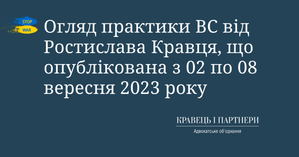 Огляд практики ВС від Ростислава Кравця, що опублікована з 02 по 08 вересня 2023 року Огляд практики ВС від Ростислава Кравця, що опублікована з 02 по 08 вересня 2023 року