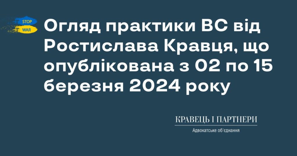 Огляд практики ВС від Ростислава Кравця, що опублікована з 02 по 15 березня 2024 року Огляд практики ВС від Ростислава Кравця, що опублікована з 02 по 15 березня 2024 року