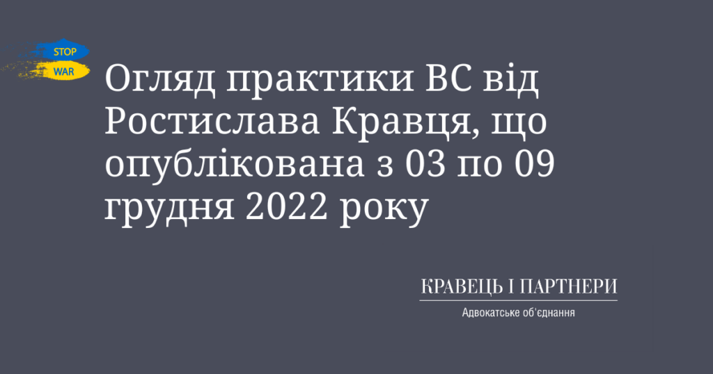Огляд практики ВС від Ростислава Кравця, що опублікована з 03 по 09 грудня 2022 року