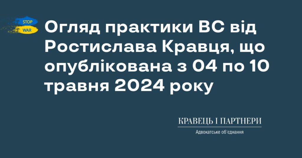 Огляд практики ВС від Ростислава Кравця, що опублікована з 04 по 10 травня 2024 року Огляд практики ВС від Ростислава Кравця, що опублікована з 04 по 10 травня 2024 року