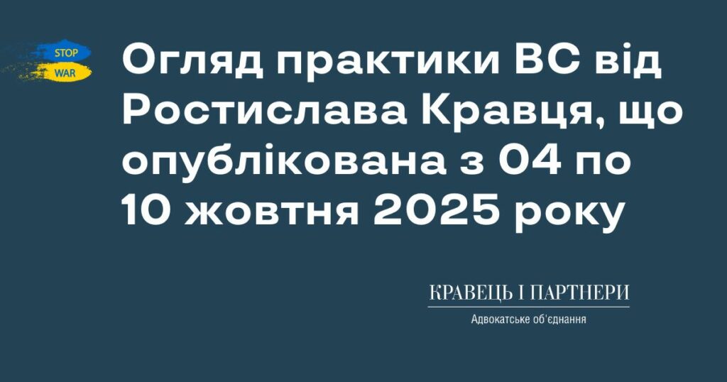 Огляд практики ВС від Ростислава Кравця, що опублікована з 04 по 10 жовтня 2025 року Огляд практики ВС від Ростислава Кравця, що опублікована з 04 по 10 жовтня 2025 року