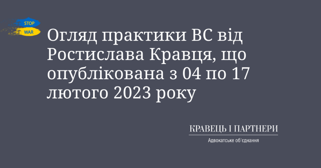 Огляд практики ВС від Ростислава Кравця, що опублікована з 04 по 17 лютого 2023 року Огляд практики ВС від Ростислава Кравця, що опублікована з 04 по 17 лютого 2023 року
