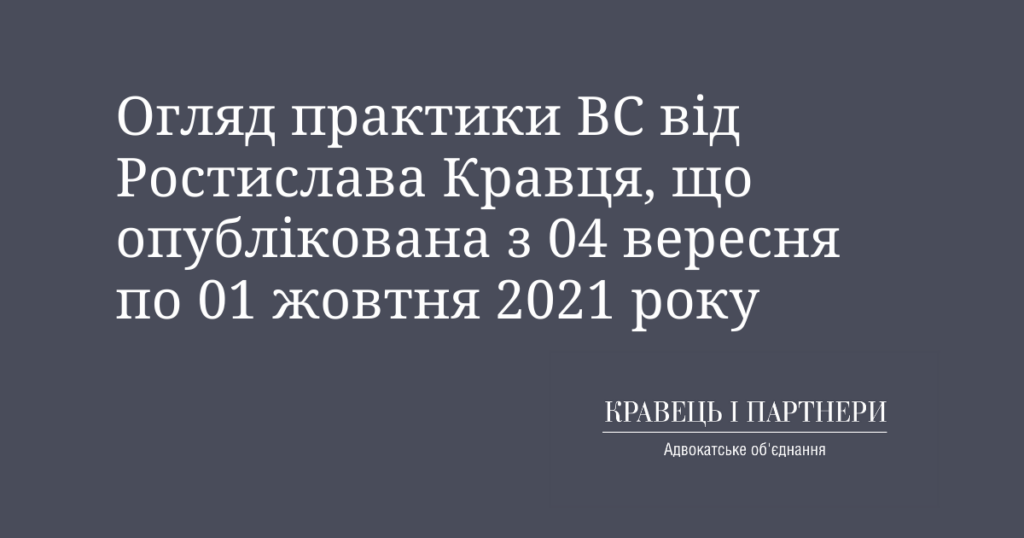 Огляд практики ВС від Ростислава Кравця, що опублікована з 04 вересня по 01 жовтня 2021 року Огляд практики ВС від Ростислава Кравця, що опублікована з 04 вересня по 01 жовтня 2021 року