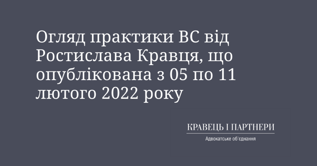 Огляд практики ВС від Ростислава Кравця, що опублікована з 05 по 11 лютого 2022 року Огляд практики ВС від Ростислава Кравця, що опублікована з 05 по 11 лютого 2022 року