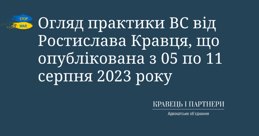 Огляд практики ВС від Ростислава Кравця, що опублікована з 05 по 11 серпня 2023 року Огляд практики ВС від Ростислава Кравця, що опублікована з 05 по 11 серпня 2023 року