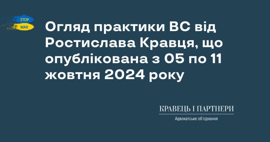Огляд практики ВС від Ростислава Кравця, що опублікована з 05 по 11 жовтня 2024 року Огляд практики ВС від Ростислава Кравця, що опублікована з 05 по 11 жовтня 2024 року