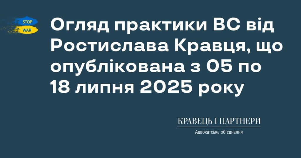 Огляд практики ВС від Ростислава Кравця, що опублікована з 05 по 18 липня 2025 року Огляд практики ВС від Ростислава Кравця, що опублікована з 05 по 18 липня 2025 року