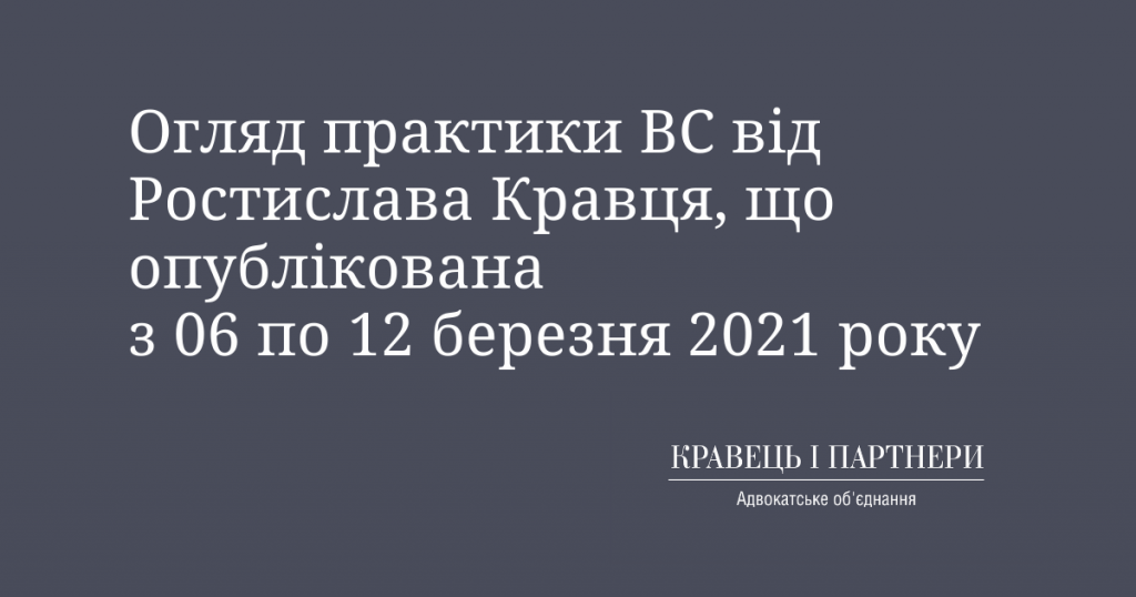 Огляд практики ВС від Ростислава Кравця, що опублікована з 06 по 12 березня 2021 року Огляд практики ВС від Ростислава Кравця, що опублікована з 06 по 12 березня 2021 року