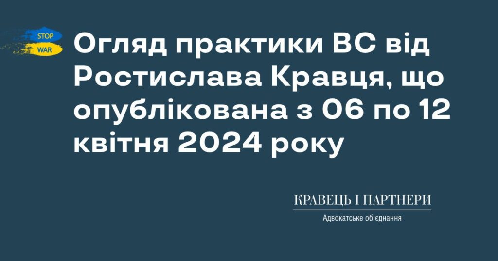 Огляд практики ВС від Ростислава Кравця, що опублікована з 06 по 12 квітня 2024 року Огляд практики ВС від Ростислава Кравця, що опублікована з 06 по 12 квітня 2024 року КНП