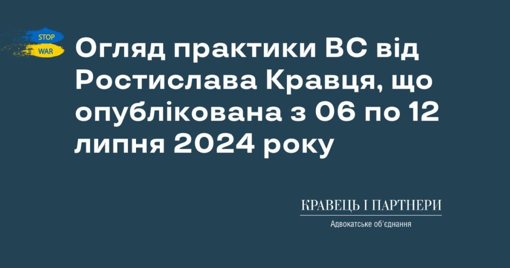 Огляд практики ВС від Ростислава Кравця, що опублікована з 06 по 12 липня 2024 року Огляд практики ВС від Ростислава Кравця, що опублікована з 06 по 12 липня 2024 року