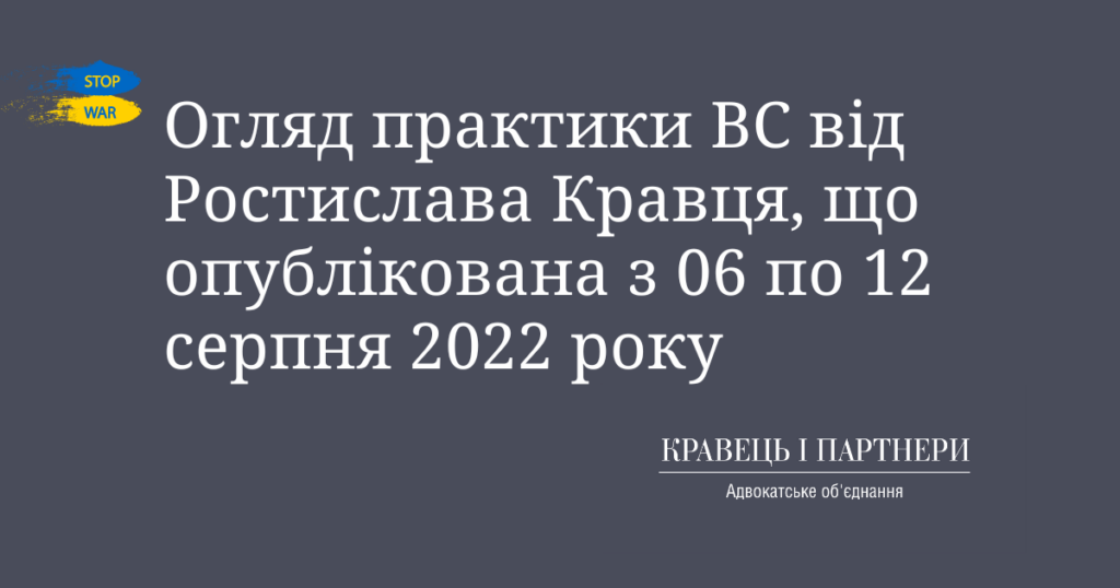 Огляд практики ВС від Ростислава Кравця, що опублікована з 06 по 12 серпня 2022 року Огляд практики ВС від Ростислава Кравця, що опублікована з 06 по 12 серпня 2022 року