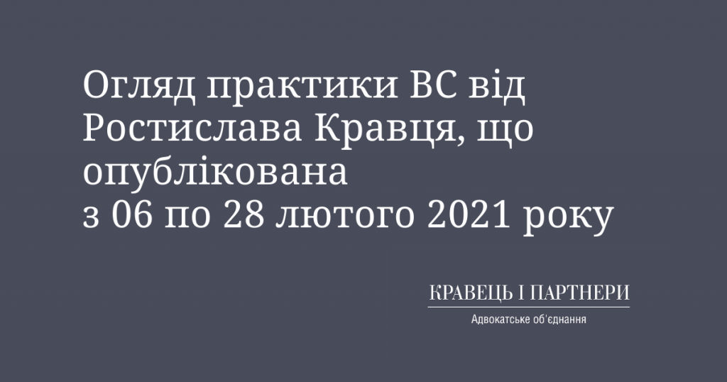 Огляд практики ВС від Ростислава Кравця, що опублікована з 06 по 28 лютого 2021 року Огляд практики ВС від Ростислава Кравця, що опублікована з 06 по 28 лютого 2021 року