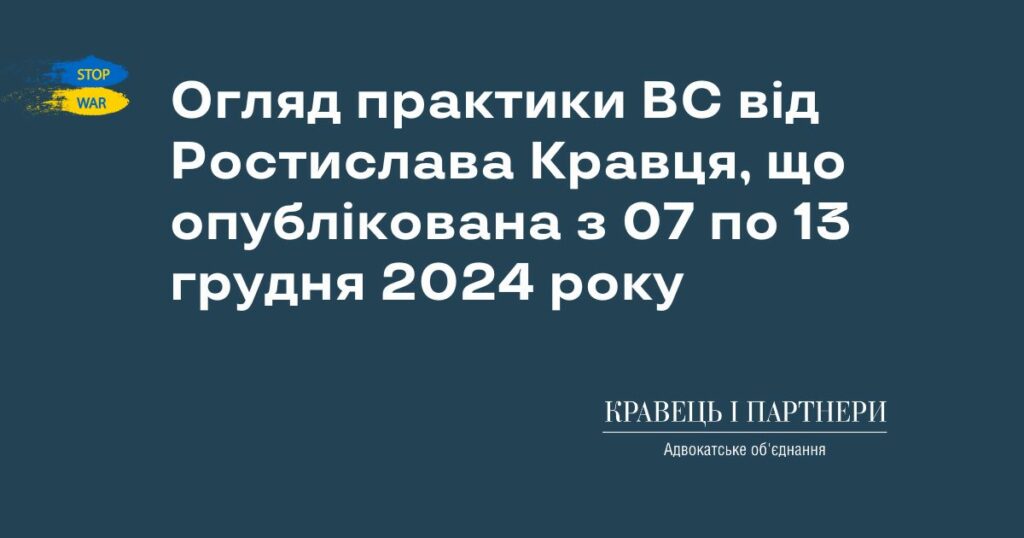 Огляд практики ВС від Ростислава Кравця, що опублікована з 07 по 13 грудня 2024 року Огляд практики ВС від Ростислава Кравця, що опублікована з 07 по 13 грудня 2024 року