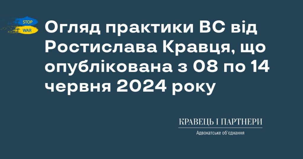 Огляд практики ВС від Ростислава Кравця, що опублікована з 08 по 14 червня 2024 року Огляд практики ВС від Ростислава Кравця, що опублікована з 08 по 14 червня 2024 року