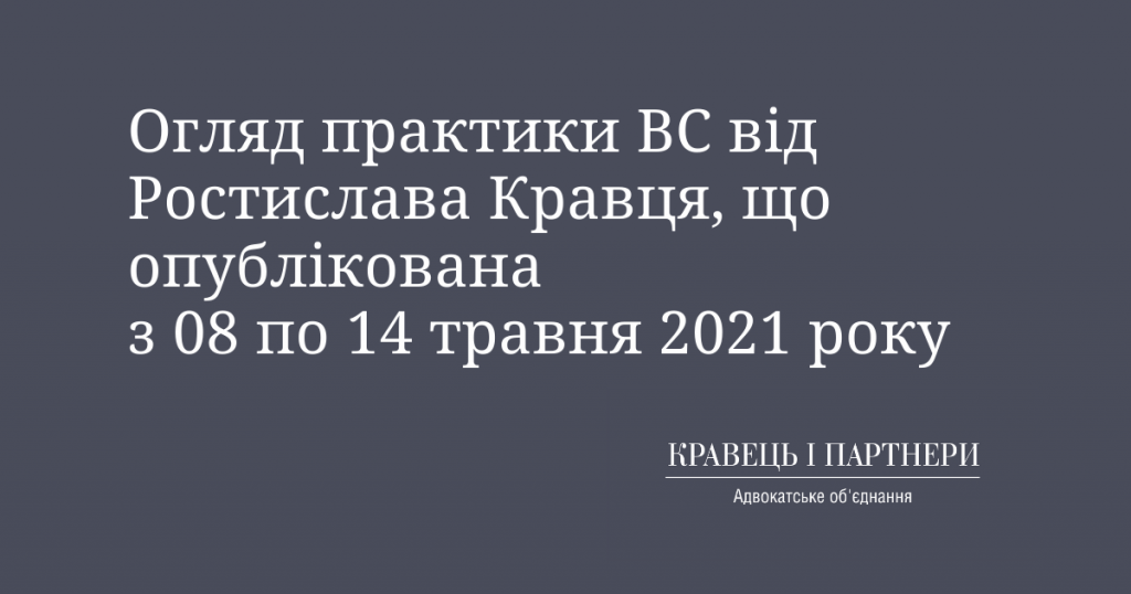 Огляд практики ВС від Ростислава Кравця, що опублікована з 08 по 14 травня 2021 року Огляд практики ВС від Ростислава Кравця, що опублікована з 08 по 14 травня 2021 року
