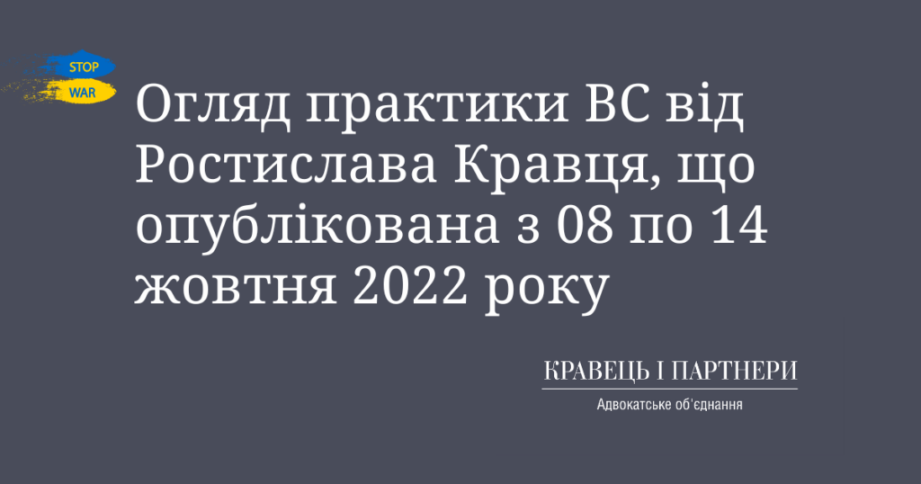 Огляд практики ВС від Ростислава Кравця, що опублікована з 08 по 14 жовтня 2022 року Огляд практики ВС від Ростислава Кравця, що опублікована з 08 по 14 жовтня 2022 року