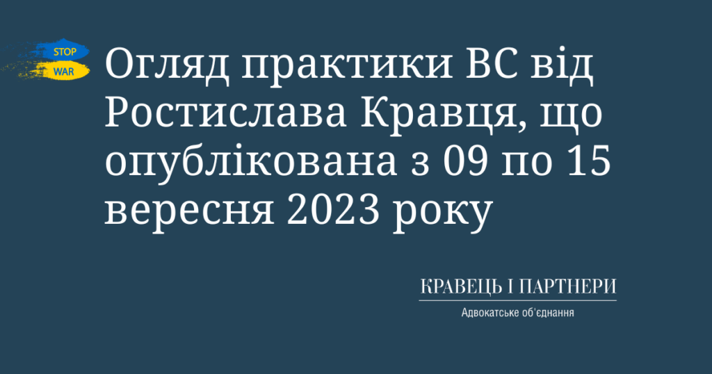 Огляд практики ВС від Ростислава Кравця, що опублікована з 09 по 15 вересня 2023 року Огляд практики ВС від Ростислава Кравця, що опублікована з 09 по 15 вересня 2023 року