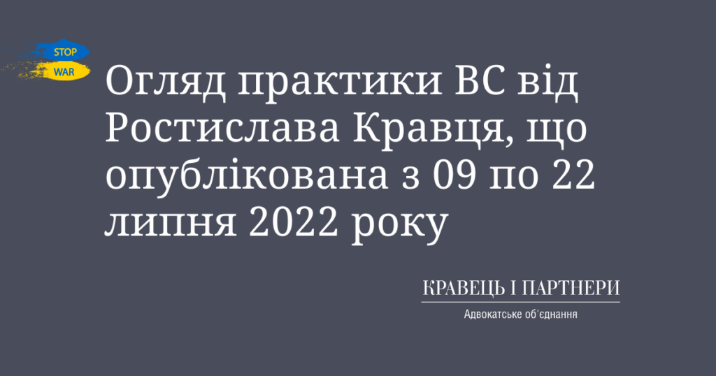 Огляд практики ВС від Ростислава Кравця, що опублікована з 09 по 22 липня 2022 року Огляд практики ВС від Ростислава Кравця, що опублікована з 09 по 22 липня 2022 року