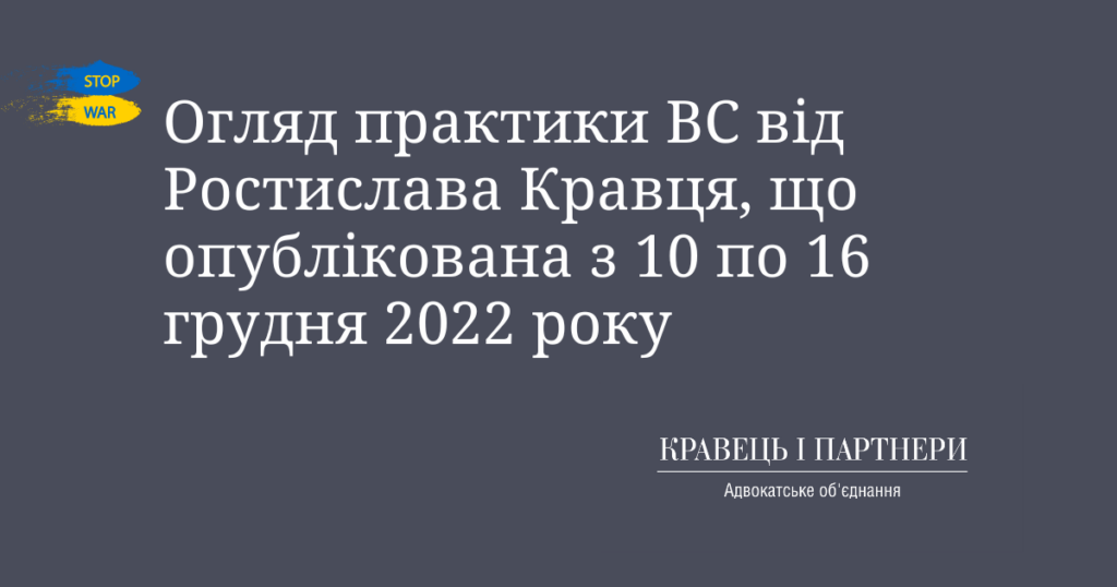 Огляд практики ВС від Ростислава Кравця, що опублікована з 10 по 16 грудня 2022 року Огляд практики ВС від Ростислава Кравця, що опублікована з 10 по 16 грудня 2022 року