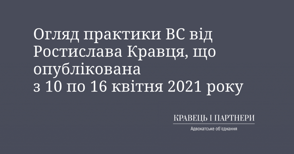 Огляд практики ВС від Ростислава Кравця, що опублікована з 10 по 16 квітня 2021 року Огляд практики ВС від Ростислава Кравця, що опублікована з 10 по 16 квітня 2021 року