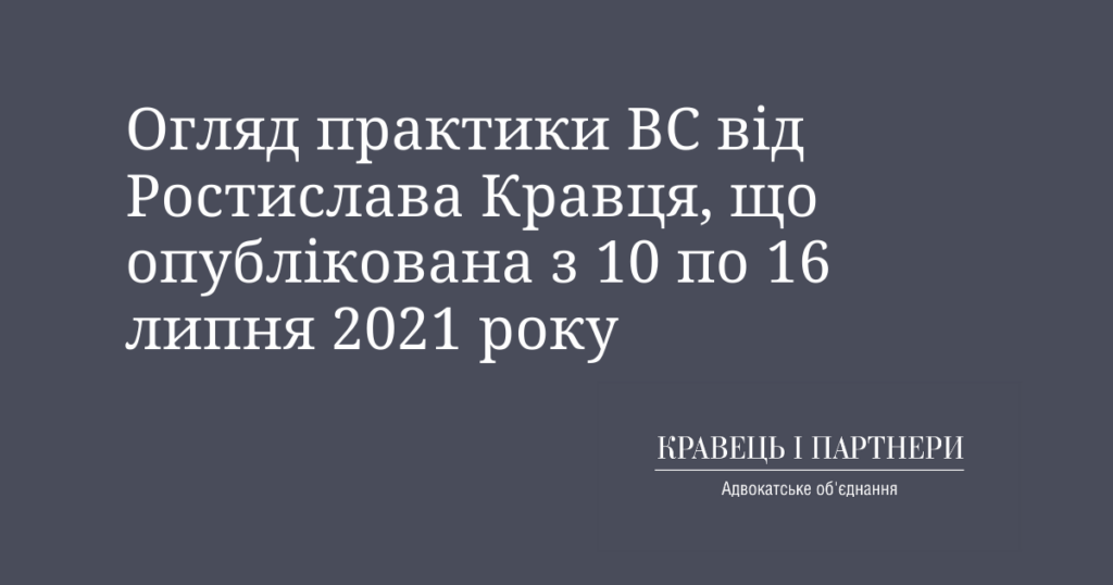 Огляд практики ВС від Ростислава Кравця, що опублікована з 10 по 16 липня 2021 року Огляд практики ВС від Ростислава Кравця, що опублікована з 10 по 16 липня 2021 року
