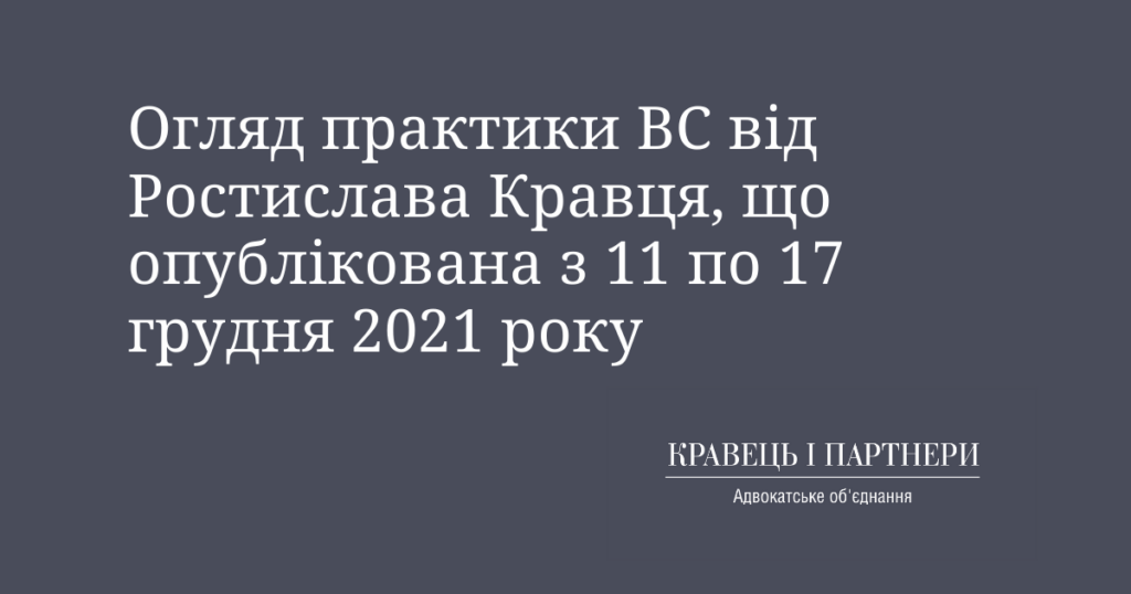 Огляд практики ВС від Ростислава Кравця, що опублікована з 11 по 17 грудня 2021 року Огляд практики ВС від Ростислава Кравця, що опублікована з 11 по 17 грудня 2021 року