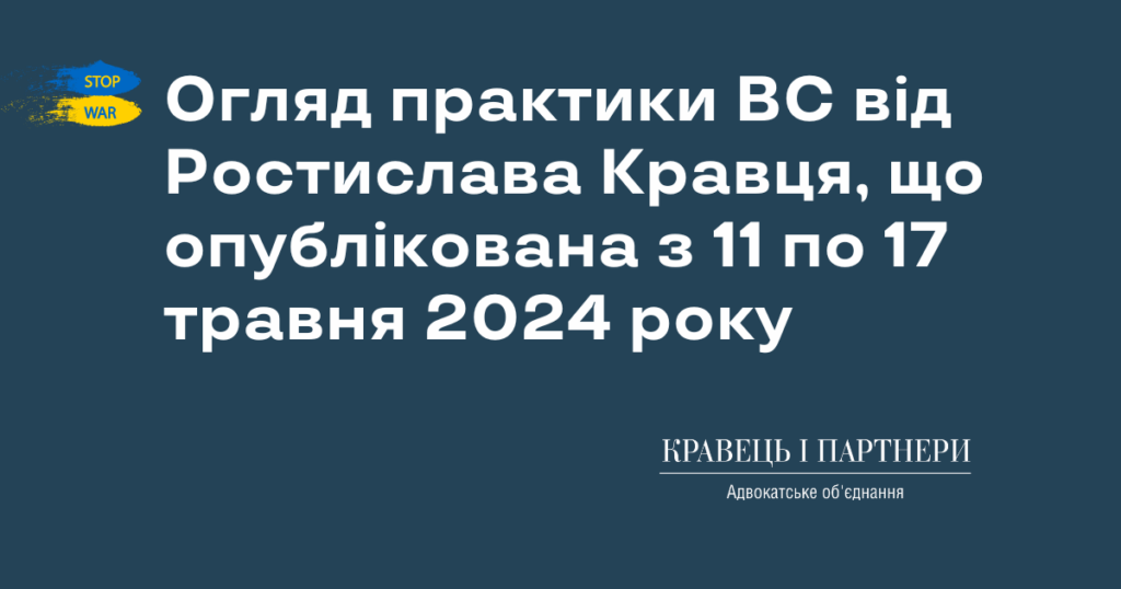 Огляд практики ВС від Ростислава Кравця, що опублікована з 11 по 17 травня 2024 року Огляд практики ВС від Ростислава Кравця, що опублікована з 11 по 17 травня 2024 року