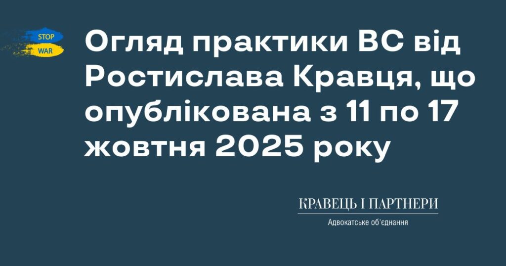 Огляд практики ВС від Ростислава Кравця, що опублікована з 11 по 17 жовтня 2025 року Огляд практики ВС від Ростислава Кравця, що опублікована з 11 по 17 жовтня 2025 року