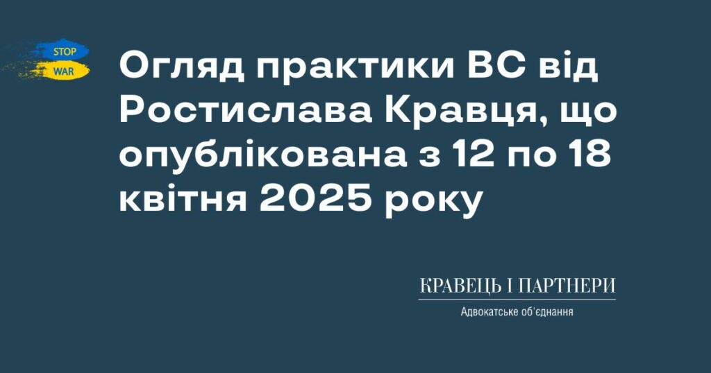 Огляд практики ВС від Ростислава Кравця, що опублікована з 12 по 18 квітня 2025 року Огляд практики ВС від Ростислава Кравця, що опублікована з 12 по 18 квітня 2025 року