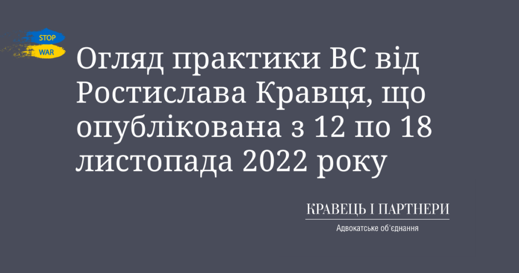 Огляд практики ВС від Ростислава Кравця, що опублікована з 12 по 18 листопада 2022 року Огляд практики ВС від Ростислава Кравця, що опублікована з 12 по 18 листопада 2022 року