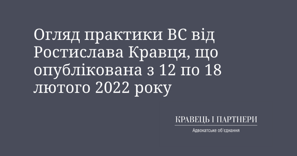 Огляд практики ВС від Ростислава Кравця, що опублікована з 12 по 18 лютого 2022 року Огляд практики ВС від Ростислава Кравця, що опублікована з 12 по 18 лютого 2022 року