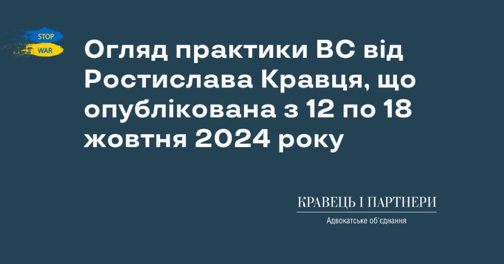 Огляд практики ВС від Ростислава Кравця, що опублікована з 12 по 18 жовтня 2024 року Огляд практики ВС від Ростислава Кравця, що опублікована з 12 по 18 жовтня 2024 року