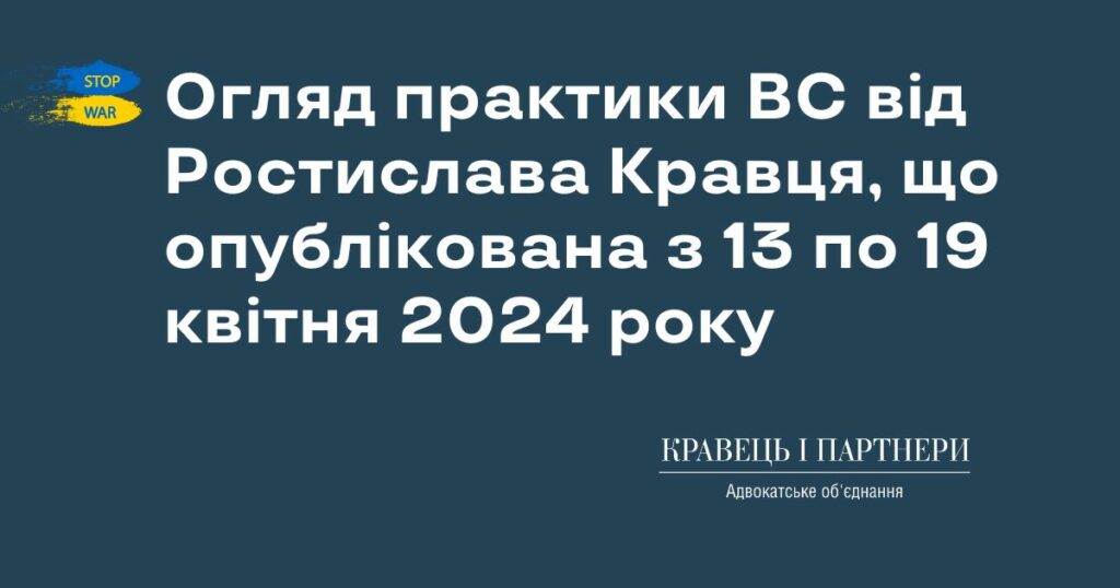 Огляд практики ВС від Ростислава Кравця, що опублікована з 13 по 19 квітня 2024 року Огляд практики ВС від Ростислава Кравця, що опублікована з 13 по 19 квітня 2024 року