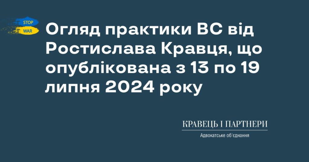 Огляд практики ВС від Ростислава Кравця, що опублікована з 13 по 19 липня 2024 року Огляд практики ВС від Ростислава Кравця, що опублікована з 13 по 19 липня 2024 року
