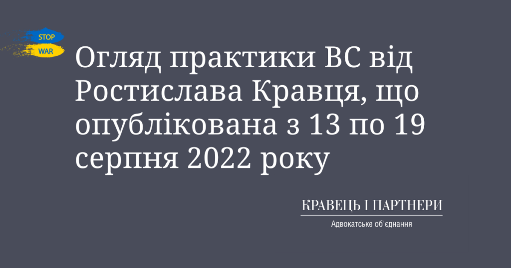 Огляд практики ВС від Ростислава Кравця, що опублікована з 13 по 19 серпня 2022 року Огляд практики ВС від Ростислава Кравця, що опублікована з 13 по 19 серпня 2022 року