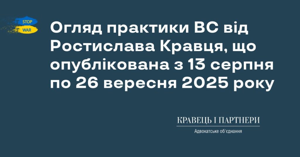 Огляд практики ВС від Ростислава Кравця, що опублікована з 13 серпня по 26 вересня 2025 року Огляд практики ВС від Ростислава Кравця, що опублікована з 13 серпня по 26 вересня 2025 року