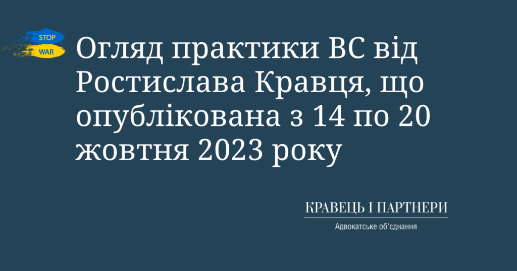 Огляд практики ВС від Ростислава Кравця, що опублікована з 14 по 20 жовтня 2023 року Огляд практики ВС від Ростислава Кравця, що опублікована з 14 по 20 жовтня 2023 року
