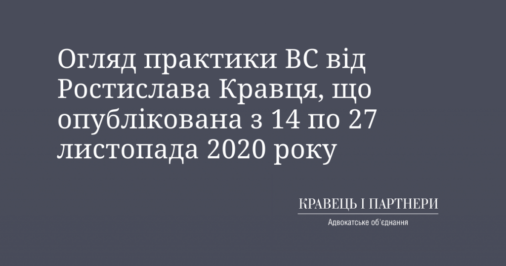 Огляд практики ВС від Ростислава Кравця, що опублікована з 14 по 27 листопада 2020 року Огляд практики ВС від Ростислава Кравця, що опублікована з 14 по 27 листопада 2020 року