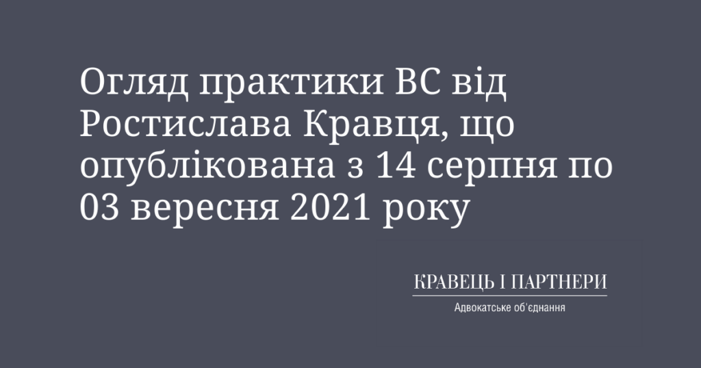 Огляд практики ВС від Ростислава Кравця, що опублікована з 14 серпня по 03 вересня 2021 року Огляд практики ВС від Ростислава Кравця, що опублікована з 14 серпня по 03 вересня 2021 року