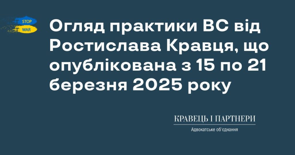 Огляд практики ВС від Ростислава Кравця, що опублікована з 15 по 21 березня 2025 року Огляд практики ВС від Ростислава Кравця, що опублікована з 15 по 21 березня 2025 року