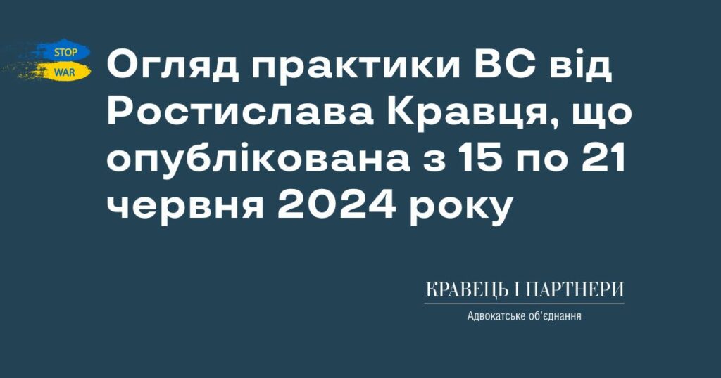 Огляд практики ВС від Ростислава Кравця, що опублікована з 15 по 21 червня 2024 року Огляд практики ВС від Ростислава Кравця, що опублікована з 15 по 21 червня 2024 року