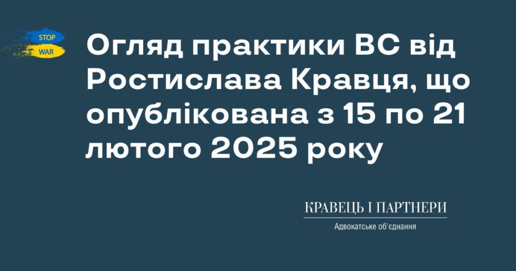 Огляд практики ВС від Ростислава Кравця, що опублікована з 15 по 21 лютого 2025 року Огляд практики ВС від Ростислава Кравця, що опублікована з 15 по 21 лютого 2025 року КНП